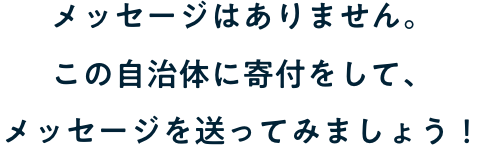 メッセージはありません。この自治体に寄付をして、メッセージを送ってみましょう！